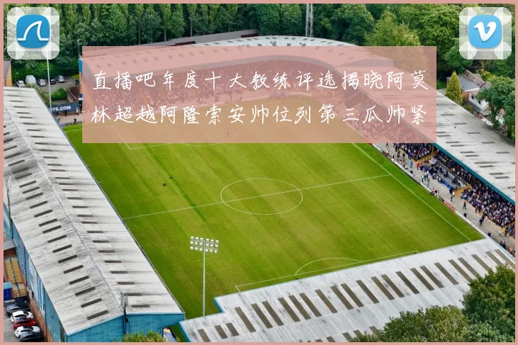 直播吧年度十大教练评选揭晓阿莫林超越阿隆索安帅位列第三瓜帅紧随其后