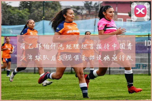 荷乙邓伯什总经理坦言接待中国青少年球队后发现俱乐部设施亟待改善