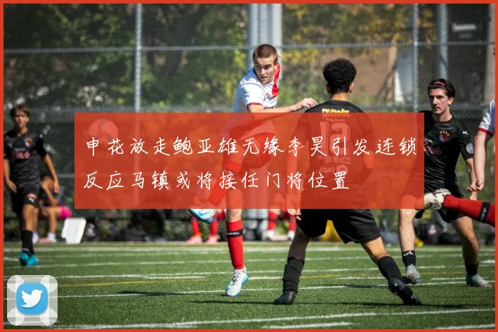 申花放走鲍亚雄无缘李昊引发连锁反应马镇或将接任门将位置