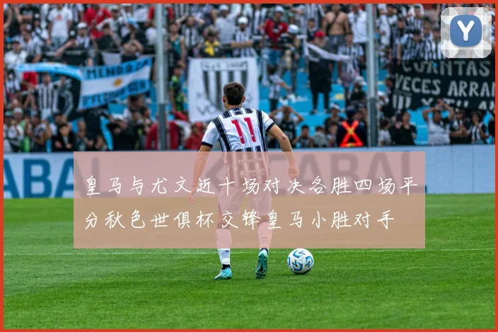 皇马与尤文近十场对决各胜四场平分秋色世俱杯交锋皇马小胜对手
