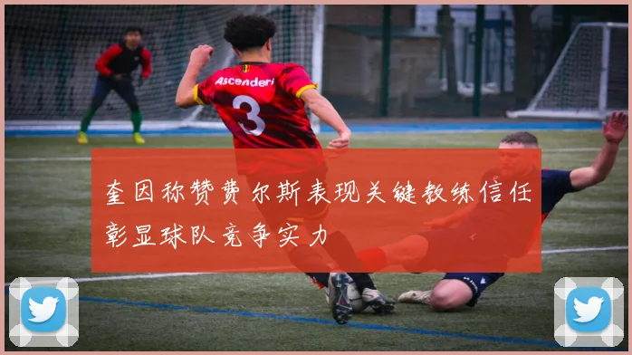 奎因称赞费尔斯表现关键教练信任彰显球队竞争实力
