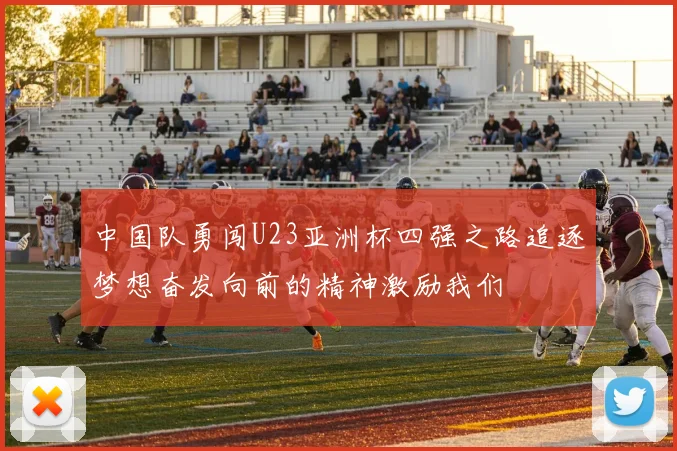 中国队勇闯U23亚洲杯四强之路追逐梦想奋发向前的精神激励我们