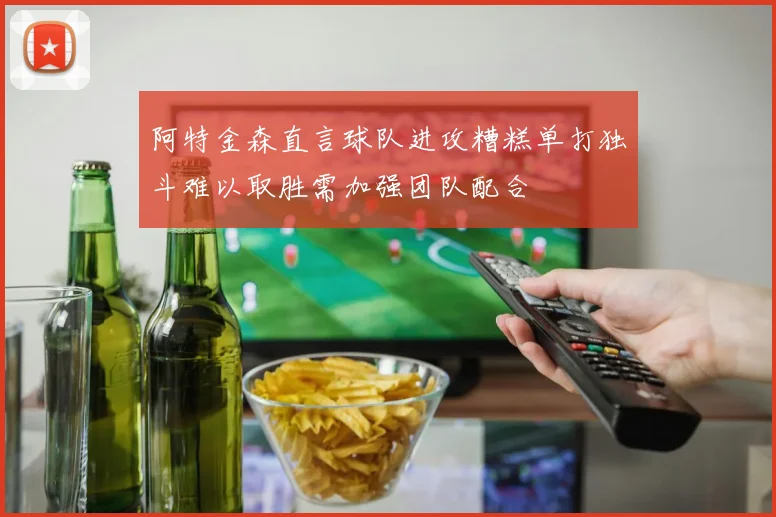 阿特金森直言球队进攻糟糕单打独斗难以取胜需加强团队配合