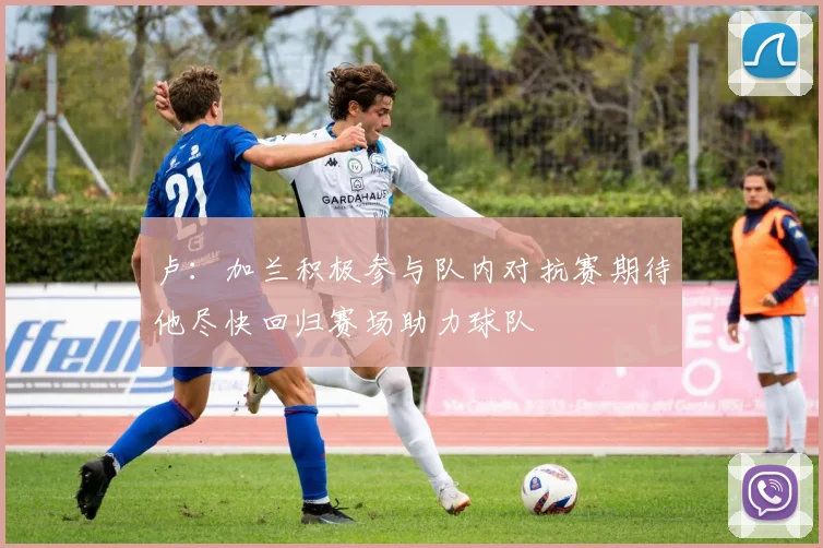 卢：加兰积极参与队内对抗赛期待他尽快回归赛场助力球队