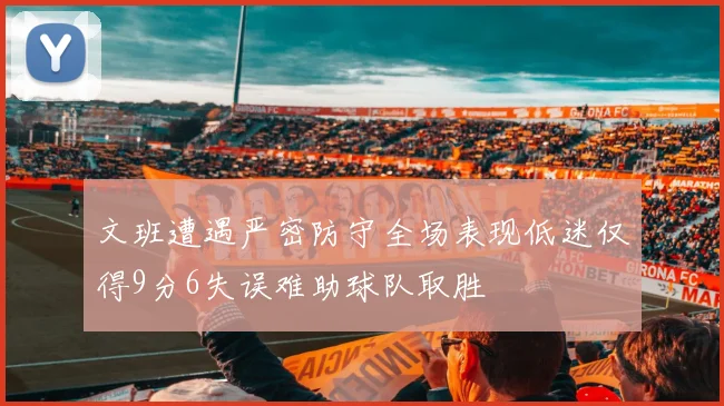 文班遭遇严密防守全场表现低迷仅得9分6失误难助球队取胜