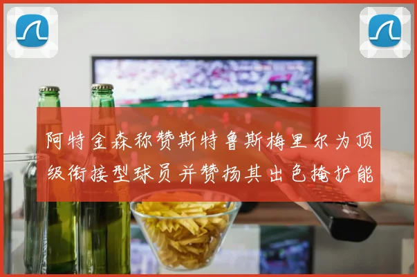 阿特金森称赞斯特鲁斯梅里尔为顶级衔接型球员并赞扬其出色掩护能力