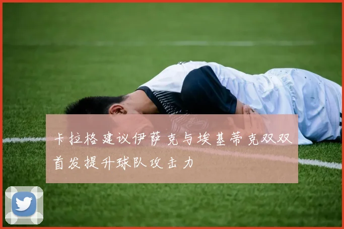 卡拉格建议伊萨克与埃基蒂克双双首发提升球队攻击力