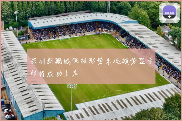 深圳新鹏城保级形势乐观趋势显示即将成功上岸