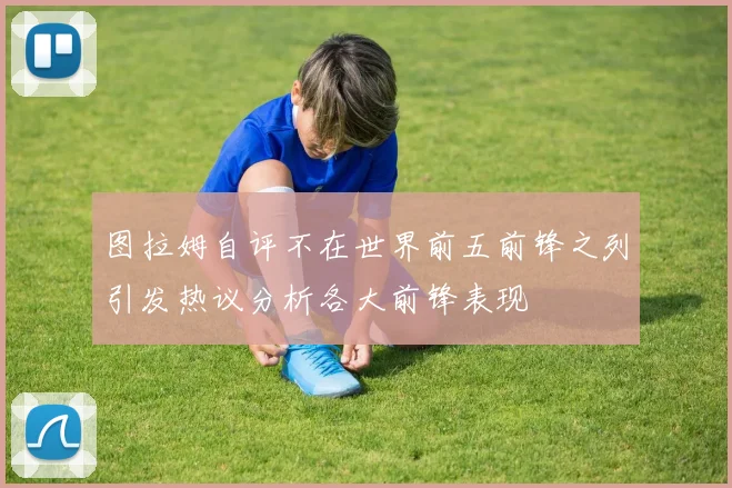 图拉姆自评不在世界前五前锋之列引发热议分析各大前锋表现