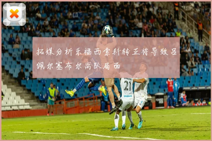 拓媒分析乐福西索科转正将导致吕佩尔塞布尔离队局面