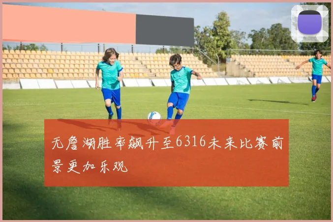 无詹湖胜率飙升至6316未来比赛前景更加乐观