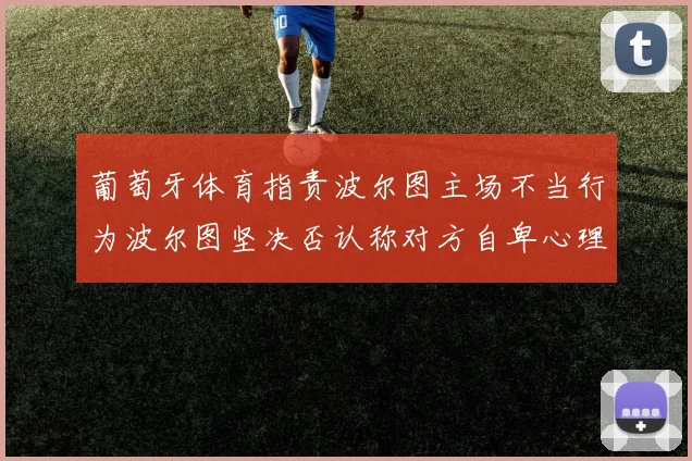 葡萄牙体育指责波尔图主场不当行为波尔图坚决否认称对方自卑心理作祟