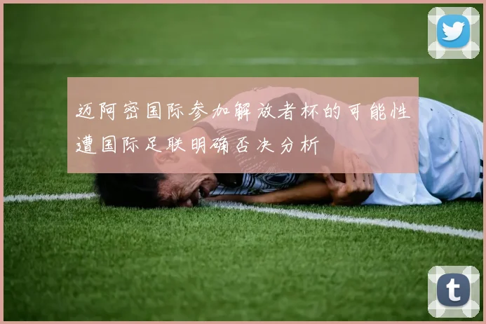 迈阿密国际参加解放者杯的可能性遭国际足联明确否决分析