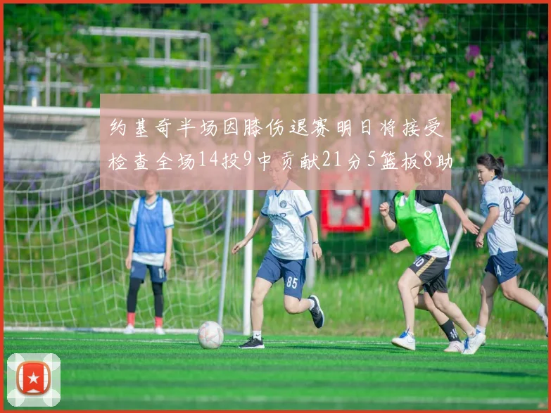 约基奇半场因膝伤退赛明日将接受检查全场14投9中贡献21分5篮板8助攻