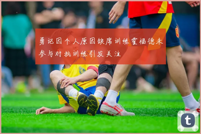 勇记因个人原因缺席训练霍福德未参与对抗训练引发关注