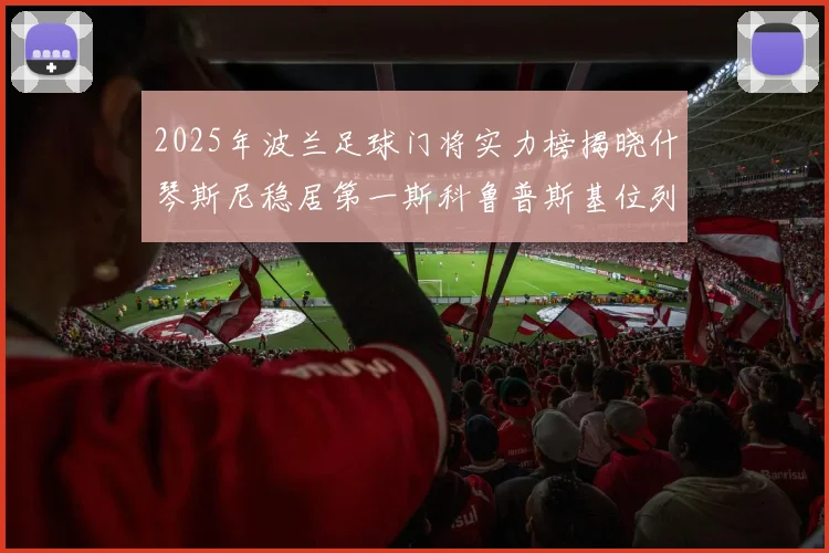 2025年波兰足球门将实力榜揭晓什琴斯尼稳居第一斯科鲁普斯基位列第三