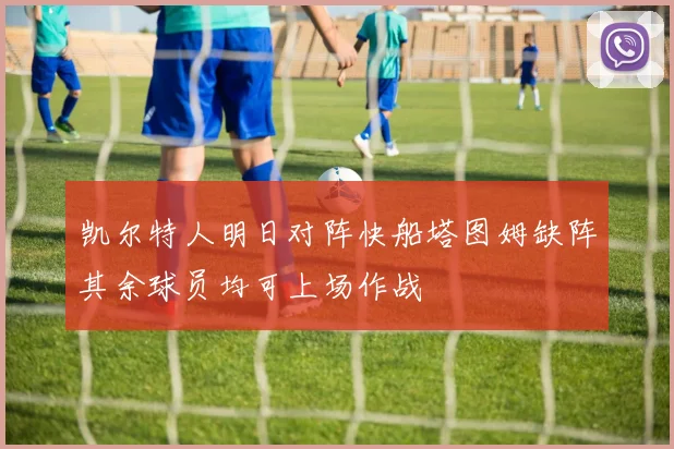 凯尔特人明日对阵快船塔图姆缺阵其余球员均可上场作战