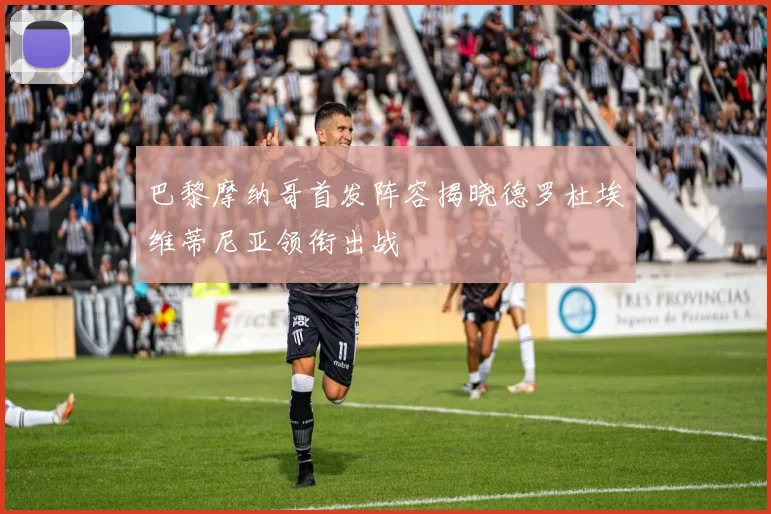 巴黎摩纳哥首发阵容揭晓德罗杜埃维蒂尼亚领衔出战