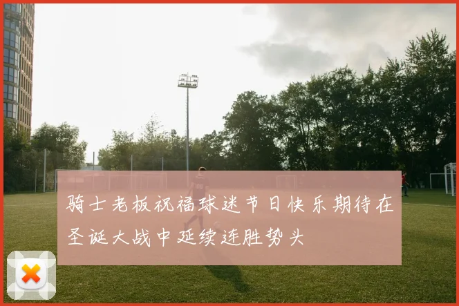 骑士老板祝福球迷节日快乐期待在圣诞大战中延续连胜势头