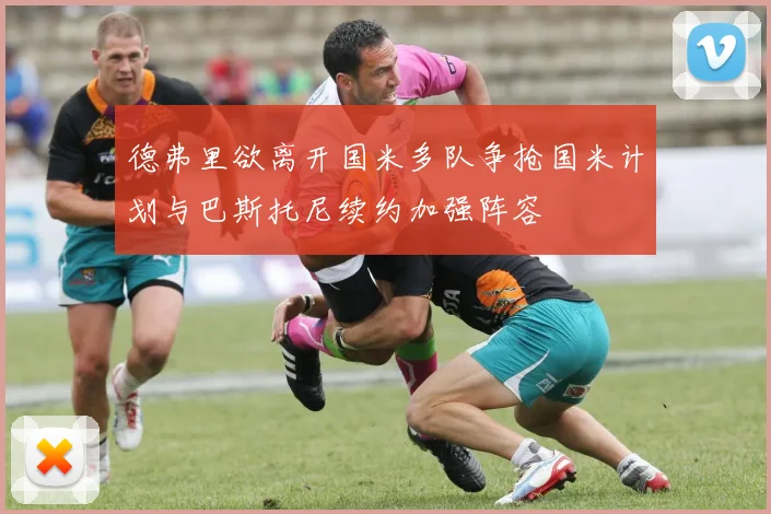 德弗里欲离开国米多队争抢国米计划与巴斯托尼续约加强阵容