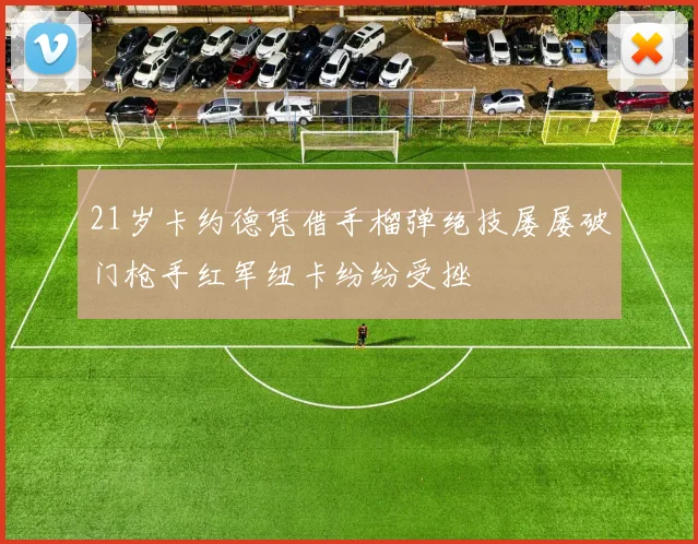 21岁卡约德凭借手榴弹绝技屡屡破门枪手红军纽卡纷纷受挫