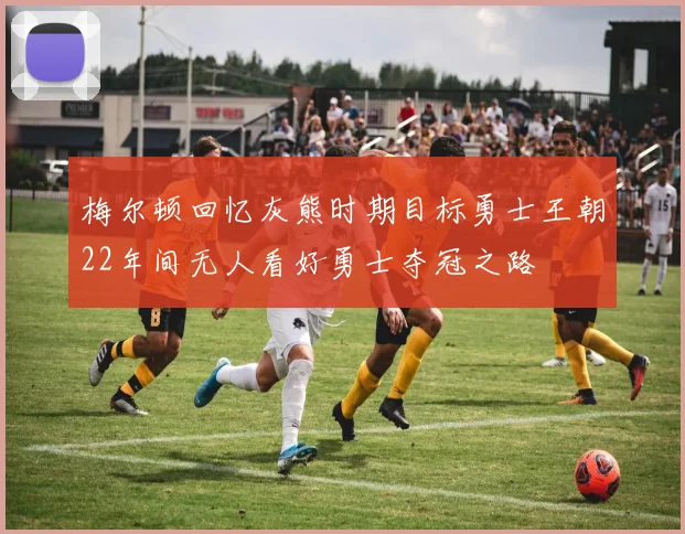 梅尔顿回忆灰熊时期目标勇士王朝22年间无人看好勇士夺冠之路