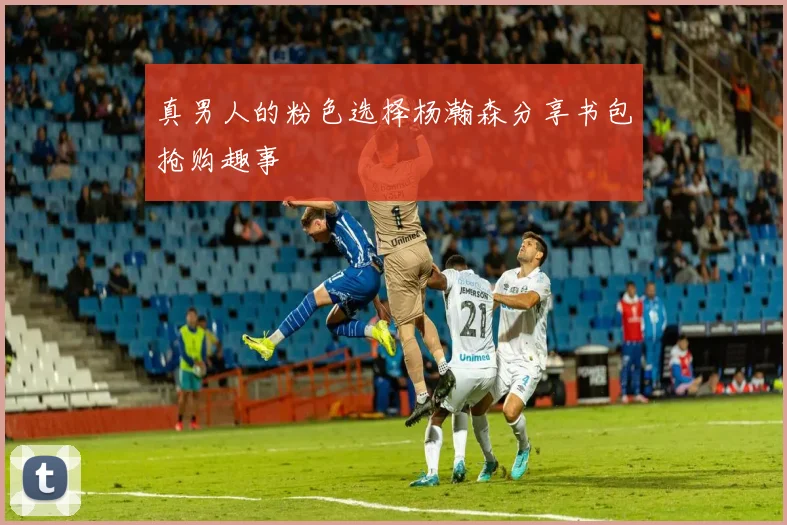 真男人的粉色选择杨瀚森分享书包抢购趣事