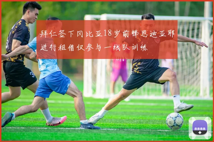 拜仁签下冈比亚18岁前锋恩迪亚耶进行租借仅参与一线队训练