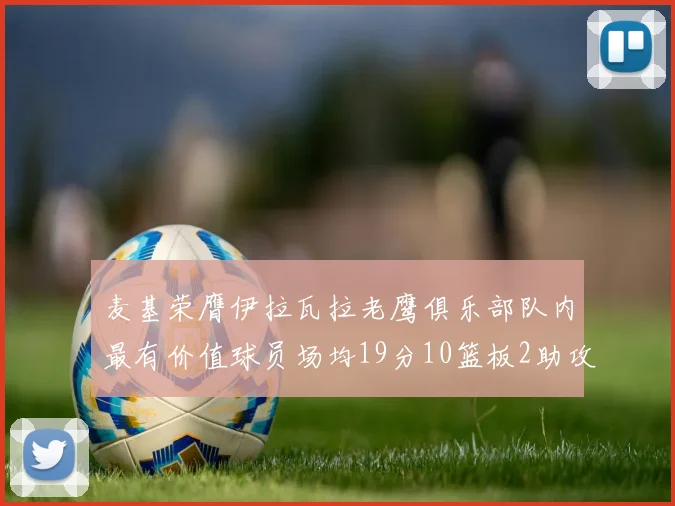 麦基荣膺伊拉瓦拉老鹰俱乐部队内最有价值球员场均19分10篮板2助攻成队内最佳
