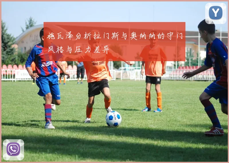 施瓦泽分析拉门斯与奥纳纳的守门风格与压力差异