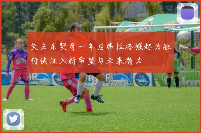 失去东契奇一年后弗拉格崛起为独行侠注入新希望与未来潜力
