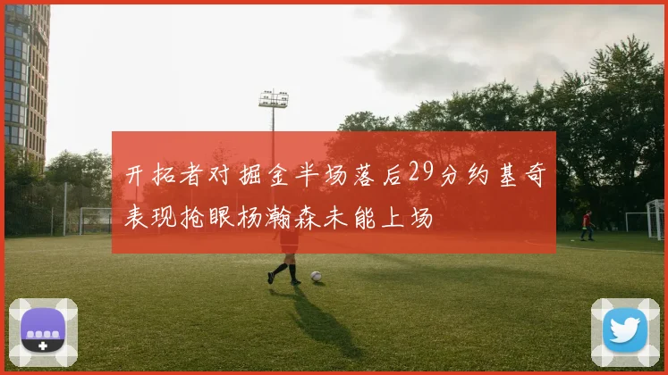 开拓者对掘金半场落后29分约基奇表现抢眼杨瀚森未能上场