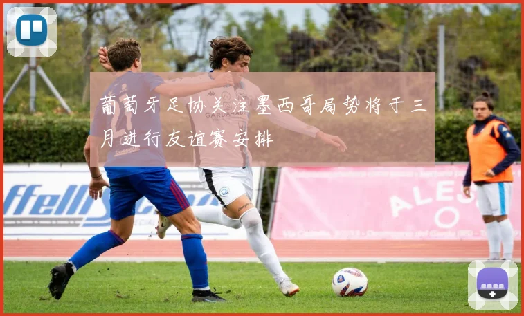 葡萄牙足协关注墨西哥局势将于三月进行友谊赛安排