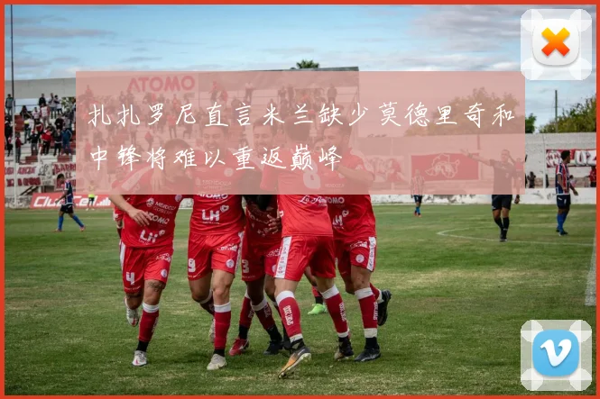 扎扎罗尼直言米兰缺少莫德里奇和中锋将难以重返巅峰