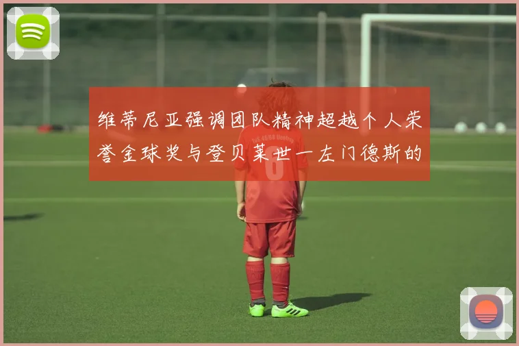 维蒂尼亚强调团队精神超越个人荣誉金球奖与登贝莱世一左门德斯的价值解析