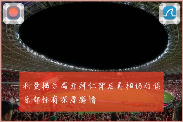 科曼揭示离开拜仁背后真相仍对俱乐部怀有深厚感情