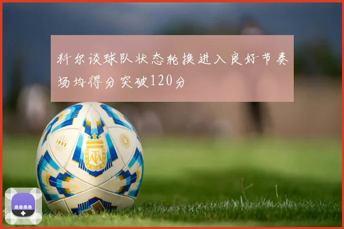 科尔谈球队状态轮换进入良好节奏场均得分突破120分