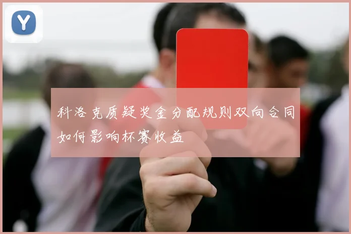 科洛克质疑奖金分配规则双向合同如何影响杯赛收益