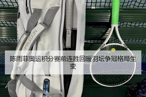 陈雨菲奥运积分赛前连胜回暖羽坛争冠格局生变
